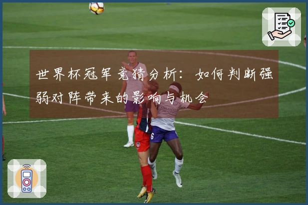 世界杯冠军竞猜分析:如何判断强弱对阵带来的影响与机会